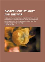 Eastern christianity and the war; the idolatry, superstition and corruption of the christians of Turkey, Greece and Russia, exposed and considered with the present war, and the prospects of a reformation,1154479382,9781154479386