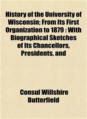 History of the University of Wisconsin; From Its First Organization to 1879 With Biographical Sketches of Its Chancellors, Presidents, and,1152316540,9781152316546