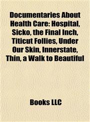 Documentaries About Health Care Hospital, Sicko, the Final Inch, Titicut Follies, Under Our Skin, Innerstate, Thin, a Walk to Beautiful,1157063608,9781157063605