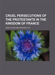 Cruel Persecutions of the Protestants in the Kingdom of France,1151707651,9781151707659