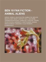 Ben 10 Fan Fiction - Animal aliens Airbug, Animild, Aqua Dolphin, Babble On, Bazilizk, Beastie, Best Beast Contest- B.B.C., Bug Bomb, Cerebrocrustacean, ChamAlien, Charlien, Crown, Crushtacean, Darkdeath, Dinothunder, Doggie, Dragon Knight, Dragonfly, El,1234795760,9781234795764