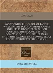 Gvvydonius The carde of fancie wherein the folly of those carpet knights is decyphered, which guyding their course by the compasse of Cupid, either dash their ship against most daungerous rocks. By Robert Greene. (1584),1171322496,9781171322498