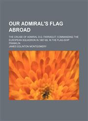 Our Admiral's Flag Abroad; The Cruise of Admiral D.g. Farragut, Commanding the European Squadron in 1867-68, in the Flag-Ship Franklin,1150693096,9781150693090
