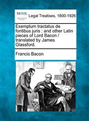 Exemplum tractatus de fontibus juris and other Latin pieces of Lord Bacon /  translated by James Glassford.,1240011784,9781240011780