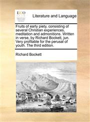 Fruits of early piety, consisting of several Christian experiences, meditation and admonitions. Written in verse, by Richard Bockett, jun. Very profitable for the perusal of youth. The third edition.,1170601685,9781170601686
