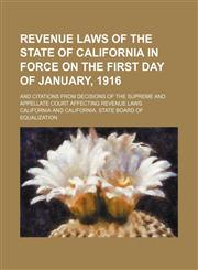 Revenue Laws of the State of California in Force on the First Day of January, 1916; And Citations From Decisions of the Supreme and Appellate Court Affecting Revenue Laws,1150090197,9781150090196