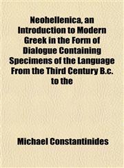 Neohellenica, an Introduction to Modern Greek in the Form of Dialogue Containing Specimens of the Language From the Third Century B.c. to the,1152435574,9781152435575