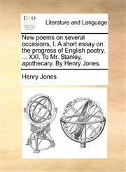New poems on several occasions, I. A short essay on the progress of English poetry. ... XXI. To Mr. Stanley, apothecary. By Henry Jones.,117069621X,9781170696217