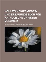 Vollständiges Gebet- und Erbauungsbuch für katholische Christen; Enthält das Festtägliche und Besondere Volume 2,123680032X,9781236800329