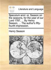 Speculum anni or, Season on the seasons, for the year of our Lord 1787, ... By Henry Season, ... The author's fifty-fourth impression.,1170857450,9781170857458