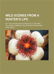 Wild Scenes From a Hunter's Life; Or, the Hunting and Hunters of All Nations Including Cumming's and Girard's Adventures,1150942584,9781150942587