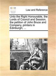 Unto the Right Honourable, the Lords of Council and Session, the petition of John Bruce and Company, printers in Edinburgh; ...,1170838669,9781170838662