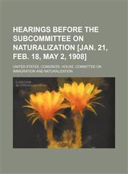 Hearings Before the Subcommittee on Naturalization [Jan. 21, Feb. 18, May 2, 1908],115153157X,9781151531575