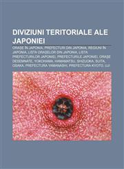 Diviziuni teritoriale ale Japoniei Orașe în Japonia, Prefecturi din Japonia, Regiuni în Japonia, Lista orașelor din Japonia,1233384538,9781233384532