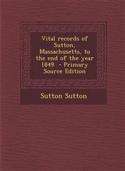 Vital Records of Sutton, Massachusetts, to the End of the Year 1849 - Primary Source Edition,1287815618,9781287815617