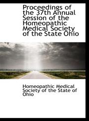 Proceedings of the 37th Annual Session of the Homeopathic Medical Society of the State Ohio,1103423746,9781103423743
