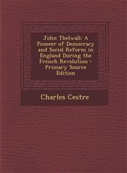 John Thelwall A Pioneer of Democracy and Social Reform in England During the French Revolution - Primary Source Edition,1294170775,9781294170778