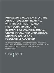 Knowledge made easy; To which are added a variety of golden precepts ... also lessons on anatomy and natural history ... With full directions to parents and teachers,1236264614,9781236264619
