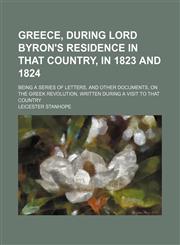 Greece, During Lord Byron's Residence in That Country, in 1823 and 1824 (Volume 2); Being a Series of Letters, and Other Documents, on the Greek Revolution, Written During a Visit to That Country,1459098633,9781459098633