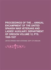 Proceedings of the  annual encampment of the United Spanish War Veterans and Ladies' Auxiliary, Department of Oregon Volume 12, pts. 1920-1927,1234250306,9781234250300