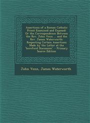 Assertions of a Roman Catholic Priest Examined and Exposed Or the Correspondence Between the Rev. John Venn ... and the Rev. James Waterworth: Respecting Certain Assertions Made by the Latter at the 'hereford Discussion'. - Primary Source Edition,1295135817,9781295135813
