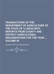 Transactions of the Department of Agriculture of the State of Illinois with Reports from County and District Agricultural Organizations for the Year  Volume 46,1236997328,9781236997326