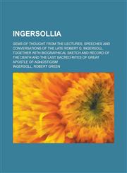 Ingersollia; Gems of Thought from the Lectures, Speeches and Conversations of the Late Robert G. Ingersoll, Together with Biographical Sketch and Reco,1459089723,9781459089723