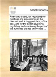 Rules and orders, for regulating the meetings and proceedings of the directors and acting guardians, of the poor, and for the better governing, regulating, and employing the poor of the hundreds of Loes and Wilford ...,1170193749,9781170193747