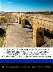 Aqueducts, Arches and Pyramids A Guide to the Architects of Ancient Times, Including Apollodorus, Vitruvius, Yu Hao, Senenmut and More,1241586705,9781241586706