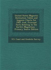 United States Magnetic Declination Tables and Isogonic Charts for 1902 And, Principal Facts Relating to the Earth's Magnetism - Primary Source Edition,1294145142,9781294145141