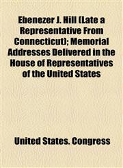 Ebenezer J. Hill (Late a Representative From Connecticut); Memorial Addresses Delivered in the House of Representatives of the United States,1154589250,9781154589252