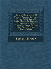 Benner's Prophecies Of Future Ups And Downs In Prices What Years To Make Money On Pig-iron, Hogs, Corn, And Provisions. With Forecast For 1904 - Primary Source Edition,1295775034,9781295775033