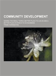 Community Development; Making the Small Town a Better Place to Live in and a Better Place in Which to Do Business,1230259864,9781230259864