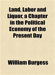 Land, Labor and Liquor, a Chapter in the Political Economy of the Present Day,1151506419,9781151506412