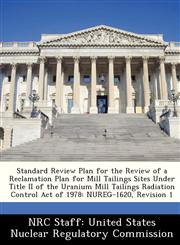 Standard Review Plan for the Review of a Reclamation Plan for Mill Tailings Sites Under Title II of the Uranium Mill Tailings Radiation Control Act of 1978 NUREG-1620, Revision 1,1286862639,9781286862636