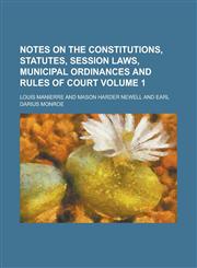 Notes on the Constitutions, Statutes, Session Laws, Municipal Ordinances and Rules of Court Volume 1,1236993608,9781236993601