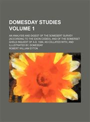 Domesday studies Volume 1; an analysis and digest of the Somesert survey (according to the Exon codex), and of the Somerset gheld inquest of A.D. 1084, as collated with, and illustrated by, Domesday,1154004058,9781154004052