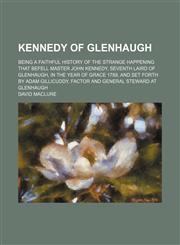 Kennedy of Glenhaugh; being a faithful history of the strange happening that befell Master John Kennedy, seventh laird of Glenhaugh, in the year of grace 1789, and set forth by Adam Gillicuddy, factor and general steward at Glenhaugh,1151420360,9781151420367