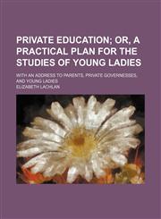 Private education;  or, A practical plan for the studies of young ladies. With an address to parents, private governesses, and young ladies,1151241369,9781151241368