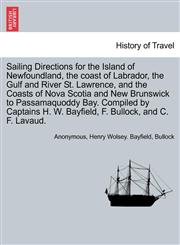 Sailing Directions for the Island of Newfoundland, the coast of Labrador, the Gulf and River St. Lawrence, and the Coasts of Nova Scotia and New Brunswick to Passamaquoddy Bay. Compiled by Captains H. W. Bayfield, F. Bullock, and C. F. Lavaud.,1241703779,9781241703776