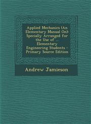 Applied Mechanics (An Elementary Manual On) Specially Arranged for the Use of ... Elementary Engineering Students - Primary Source Edition,1287712096,9781287712091