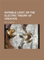 Invisible Light, or the Electric Theory of Creation,1151055107,9781151055101