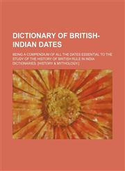 Dictionary of British-Indian Dates; Being a Compendium of All the Dates Essential to the Study of the History of British Rule in India,1150063262,9781150063268