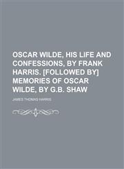 Oscar Wilde, His Life and Confessions, by Frank Harris. [Followed By] Memories of Oscar Wilde, by G.b. Shaw,1150367024,9781150367021