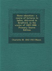 Home Education A Course of Lectures to Ladies, Delivered in Bradford, in the Winter of 1885-1886 - Primary Source Edition,1287951902,9781287951902