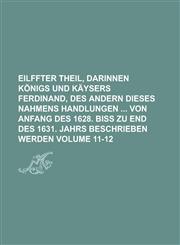 Eilffter Theil, Darinnen Königs und Käysers Ferdinand, des Andern dieses Nahmens Handlungen  von Anfang des 1628. biß zu End des 1631. Jahrs beschrieben werden Volume 11-12,1234282445,9781234282448
