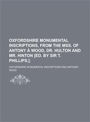 Oxfordshire monumental inscriptions, from the MSS. of Antony à Wood, dr. Hulton and mr. Hinton [ed. by sir T. Phillips.],1234401878,9781234401870