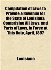 Compilation of Laws to Provide a Revenue for the State of Louisiana. Comprising All Laws, and Parts of Laws, in Force at This Date, April, 1897,1151993115,9781151993113