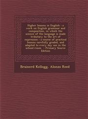 Higher Lessons in English A Work on English Grammar and Composition, in Which the Science of the Language Is Made Tributary to the Art of Expres,1294752170,9781294752172