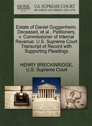 Estate of Daniel Guggenheim, Deceased, et al., Petitioners, v. Commissioner of Internal Revenue. U.S. Supreme Court Transcript of Record with Supporting Pleadings,1270316877,9781270316879